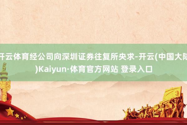 开云体育经公司向深圳证券往复所央求-开云(中国大陆)Kaiyun·体育官方网站 登录入口