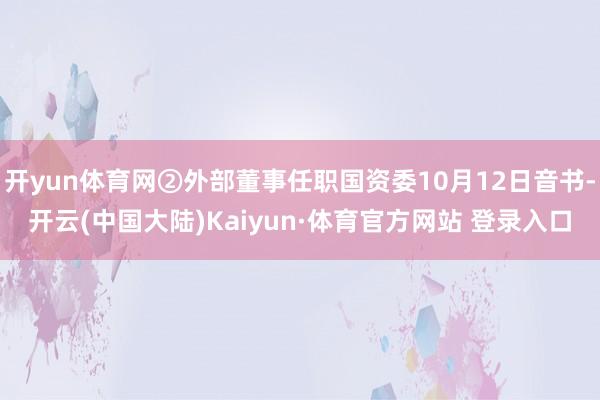 开yun体育网②外部董事任职国资委10月12日音书-开云(中国大陆)Kaiyun·体育官方网站 登录入口