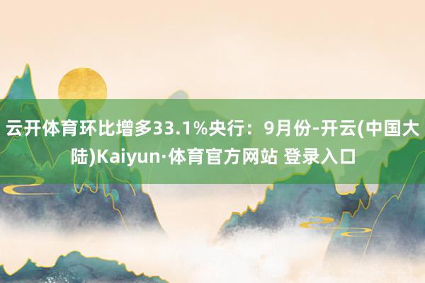 云开体育环比增多33.1%央行：9月份-开云(中国大陆)Kaiyun·体育官方网站 登录入口