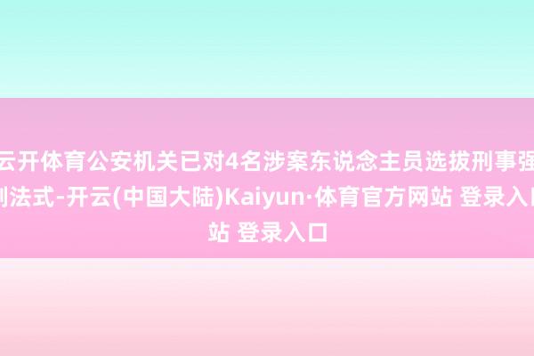 云开体育公安机关已对4名涉案东说念主员选拔刑事强制法式-开云(中国大陆)Kaiyun·体育官方网站 登录入口