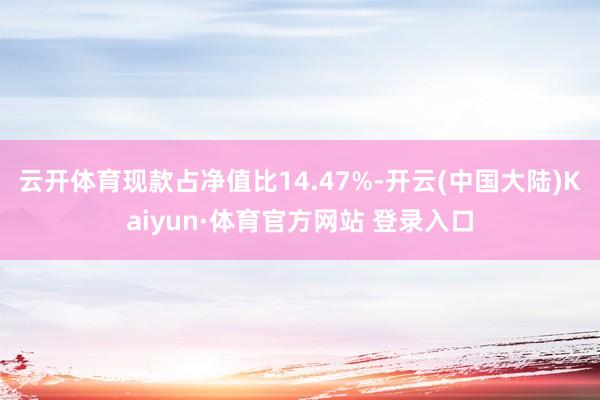 云开体育现款占净值比14.47%-开云(中国大陆)Kaiyun·体育官方网站 登录入口