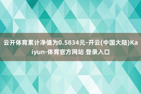 云开体育累计净值为0.5834元-开云(中国大陆)Kaiyun·体育官方网站 登录入口