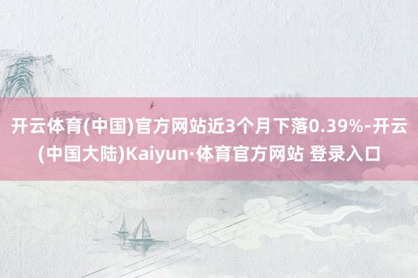 开云体育(中国)官方网站近3个月下落0.39%-开云(中国大陆)Kaiyun·体育官方网站 登录入口