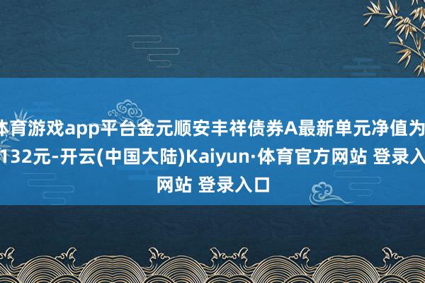 体育游戏app平台金元顺安丰祥债券A最新单元净值为1.0132元-开云(中国大陆)Kaiyun·体育官方网站 登录入口