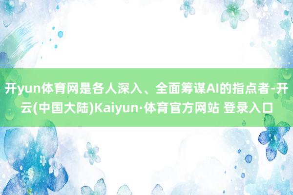 开yun体育网是各人深入、全面筹谋AI的指点者-开云(中国大陆)Kaiyun·体育官方网站 登录入口