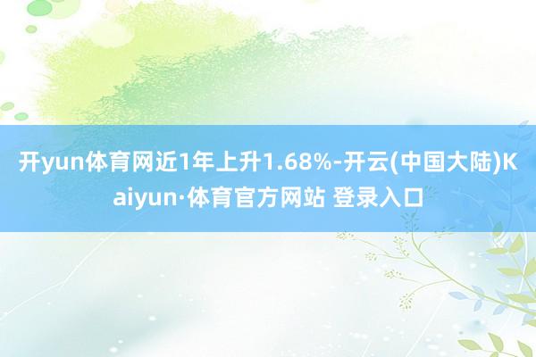 开yun体育网近1年上升1.68%-开云(中国大陆)Kaiyun·体育官方网站 登录入口