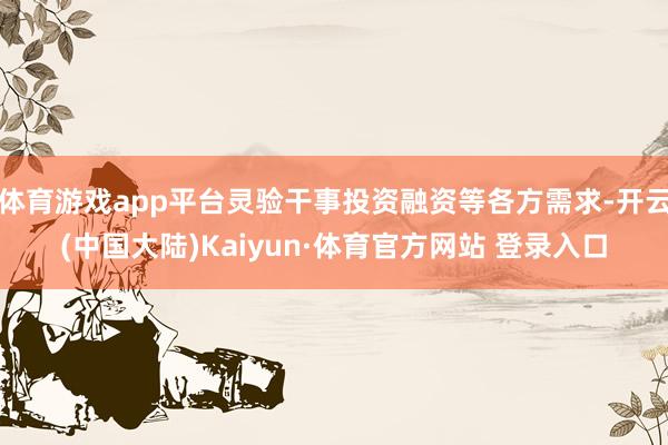 体育游戏app平台灵验干事投资融资等各方需求-开云(中国大陆)Kaiyun·体育官方网站 登录入口