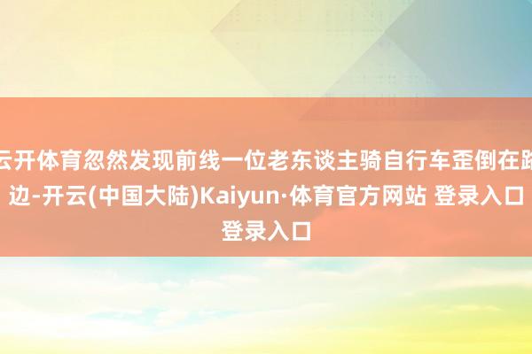 云开体育忽然发现前线一位老东谈主骑自行车歪倒在路边-开云(中国大陆)Kaiyun·体育官方网站 登录入口