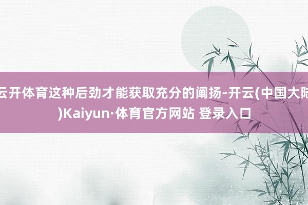 云开体育这种后劲才能获取充分的阐扬-开云(中国大陆)Kaiyun·体育官方网站 登录入口