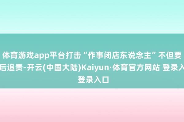 体育游戏app平台　　打击“作事闭店东说念主”不但要过后追责-开云(中国大陆)Kaiyun·体育官方网站 登录入口