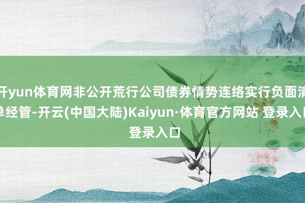 开yun体育网非公开荒行公司债券情势连络实行负面清单经管-开云(中国大陆)Kaiyun·体育官方网站 登录入口