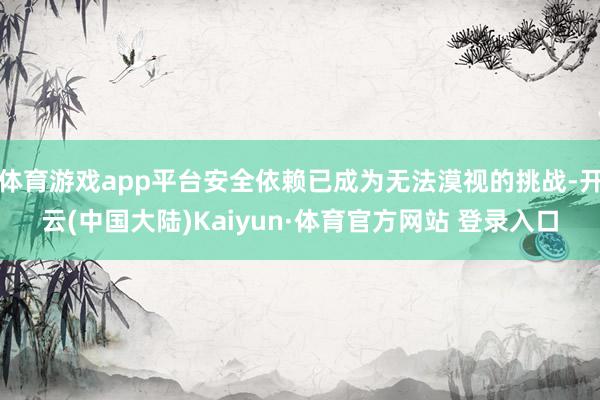 体育游戏app平台安全依赖已成为无法漠视的挑战-开云(中国大陆)Kaiyun·体育官方网站 登录入口