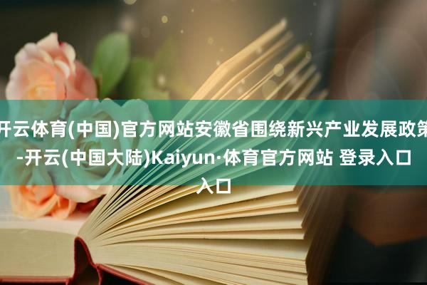 开云体育(中国)官方网站安徽省围绕新兴产业发展政策-开云(中国大陆)Kaiyun·体育官方网站 登录入口