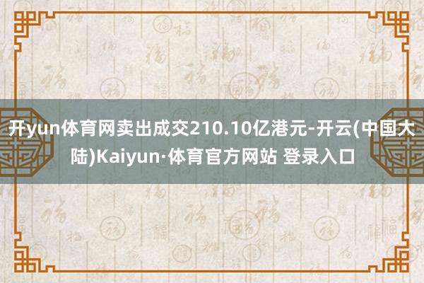 开yun体育网卖出成交210.10亿港元-开云(中国大陆)Kaiyun·体育官方网站 登录入口