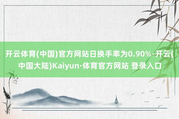 开云体育(中国)官方网站日换手率为0.90%-开云(中国大陆)Kaiyun·体育官方网站 登录入口