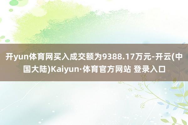 开yun体育网买入成交额为9388.17万元-开云(中国大陆)Kaiyun·体育官方网站 登录入口