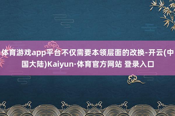 体育游戏app平台不仅需要本领层面的改换-开云(中国大陆)Kaiyun·体育官方网站 登录入口