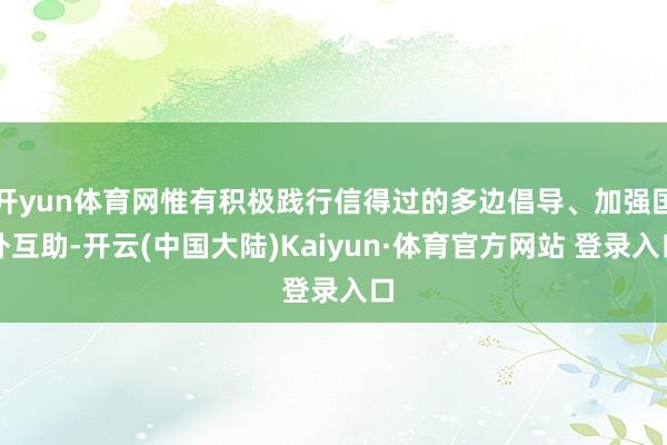 开yun体育网惟有积极践行信得过的多边倡导、加强国外互助-开云(中国大陆)Kaiyun·体育官方网站 登录入口