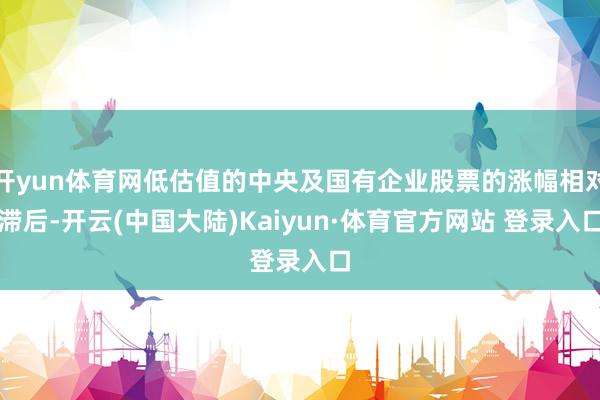 开yun体育网低估值的中央及国有企业股票的涨幅相对滞后-开云(中国大陆)Kaiyun·体育官方网站 登录入口