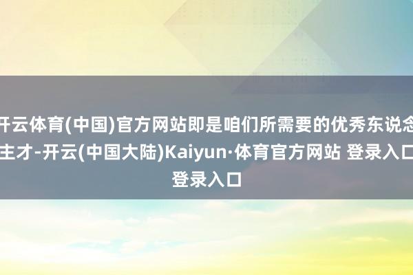 开云体育(中国)官方网站即是咱们所需要的优秀东说念主才-开云(中国大陆)Kaiyun·体育官方网站 登录入口