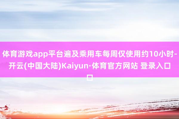 体育游戏app平台遍及乘用车每周仅使用约10小时-开云(中国大陆)Kaiyun·体育官方网站 登录入口